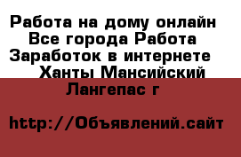 Работа на дому-онлайн - Все города Работа » Заработок в интернете   . Ханты-Мансийский,Лангепас г.